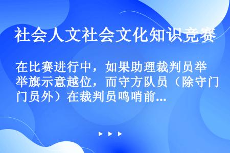 在比赛进行中，如果助理裁判员举旗示意越位，而守方队员（除守门员外）在裁判员鸣哨前用手在本方罚球区内将...