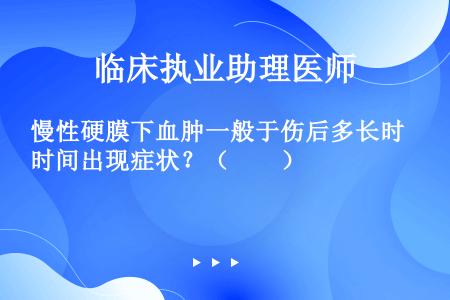 慢性硬膜下血肿一般于伤后多长时间出现症状？（　　）