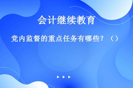 党内监督的重点任务有哪些？（）