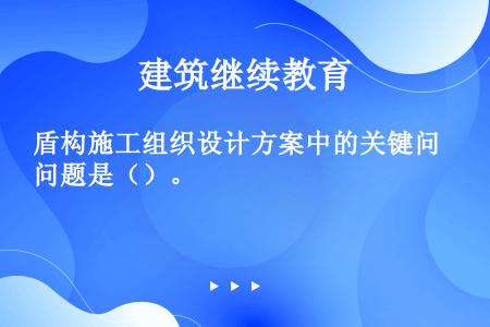 盾构施工组织设计方案中的关键问题是（）。