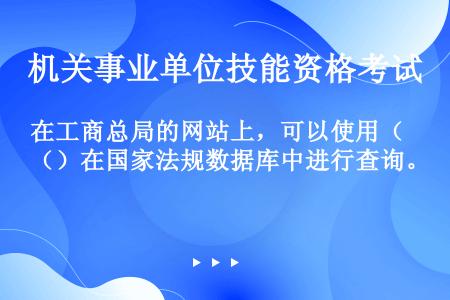 在工商总局的网站上，可以使用（）在国家法规数据库中进行查询。