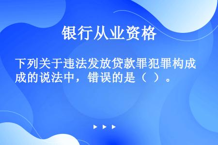 下列关于违法发放贷款罪犯罪构成的说法中，错误的是（  ）。