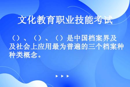 （）、（）、（）是中国档案界及社会上应用最为普遍的三个档案种类概念。