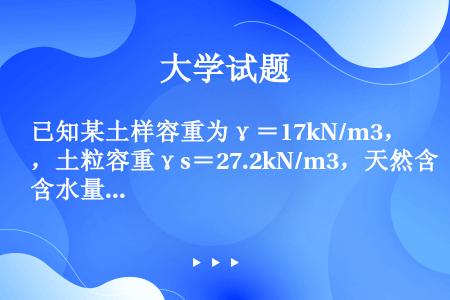 已知某土样容重为γ＝17kN/m3，土粒容重γs＝27.2kN/m3，天然含水量ω＝10％，则孔隙比...