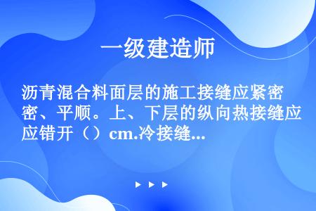 沥青混合料面层的施工接缝应紧密、平顺。上、下层的纵向热接缝应错开（）cm.冷接缝应错开30～40cm...