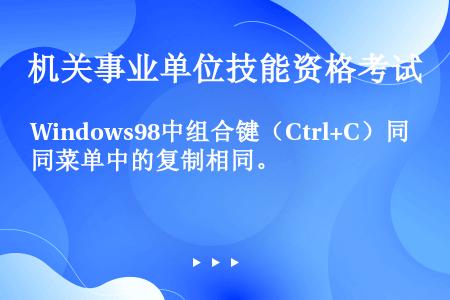 Windows98中组合键（Ctrl+C）同菜单中的复制相同。