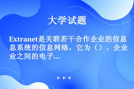 Extranet是关联若干合作企业的信息系统的信息网络，它为（）、企业之间的电子商务等的运作提供了可...