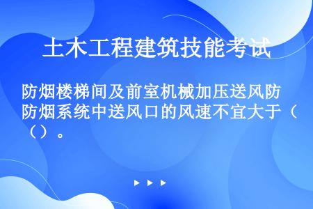 防烟楼梯间及前室机械加压送风防烟系统中送风口的风速不宜大于（）。