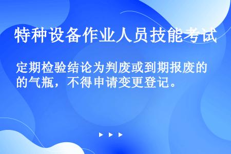 定期检验结论为判废或到期报废的气瓶，不得申请变更登记。