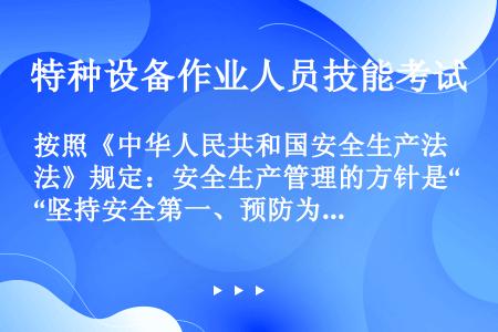 按照《中华人民共和国安全生产法》规定：安全生产管理的方针是“坚持安全第一、预防为主”。