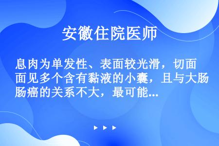 息肉为单发性、表面较光滑，切面见多个含有黏液的小囊，且与大肠癌的关系不大，最可能为（）