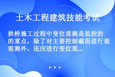 拱桥施工过程中变位观测是监控的重点，除了对主要控制截面进行观测外，还应进行变位观测的是（）