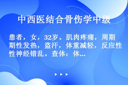 患者，女，32岁。肌肉疼痛，周期性发热，盗汗，体重减轻，反应性神经错乱。查体：体温37．2℃，心率7...