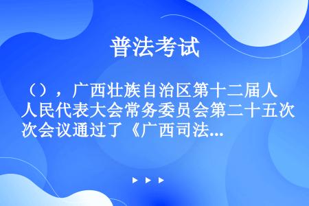 （），广西壮族自治区第十二届人民代表大会常务委员会第二十五次会议通过了《广西司法鉴定管理条例》。