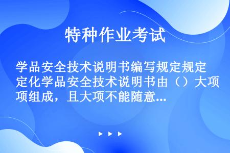 学品安全技术说明书编写规定规定化学品安全技术说明书由（）大项组成，且大项不能随意删除和合并，顺序不可...