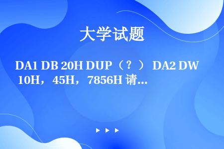 DA1 DB 20H DUP（？） DA2 DW 10H，45H，7856H 请用两种方法，分别只用...