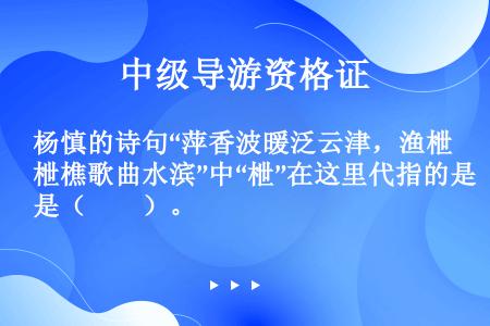 杨慎的诗句“萍香波暖泛云津，渔枻樵歌曲水滨”中“枻”在这里代指的是（　　）。