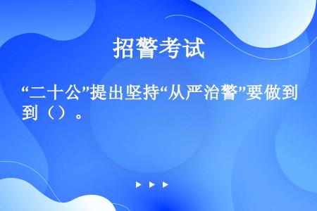 “二十公”提出坚持“从严治警”要做到（）。