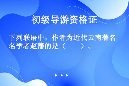 下列联语中，作者为近代云南著名学者赵藩的是（　　）。