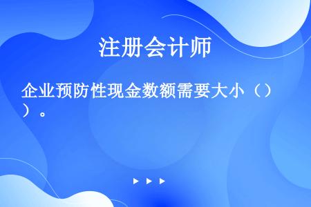 企业预防性现金数额需要大小（）。