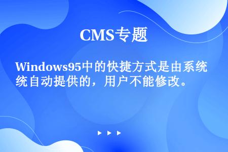 Windows95中的快捷方式是由系统自动提供的，用户不能修改。