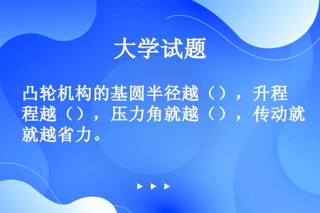 凸轮机构的基圆半径越（），升程越（），压力角就越（），传动就越省力。