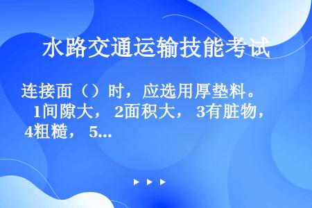 连接面（）时，应选用厚垫料。  1间隙大， 2面积大， 3有脏物， 4粗糙， 5预紧力大。