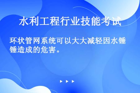 环状管网系统可以大大减轻因水锤造成的危害。