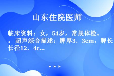 临床资料：女，54岁，常规体检。 超声综合描述：脾厚3．3cm，脾长径12．4cm，肋下（-），脾回...