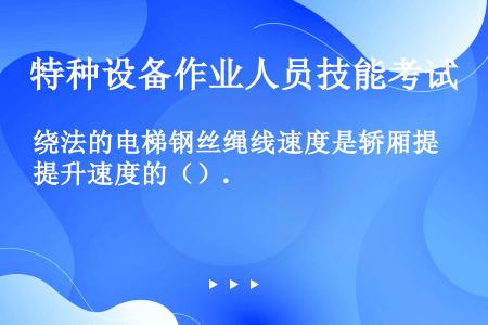 绕法的电梯钢丝绳线速度是轿厢提升速度的（）.