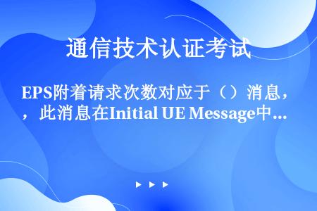 EPS附着请求次数对应于（）消息，此消息在Initial UE Message中携带。EPS附着成功...