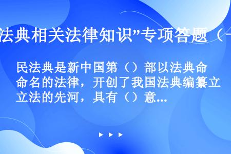 民法典是新中国第（）部以法典命名的法律，开创了我国法典编纂立法的先河，具有（）意义。