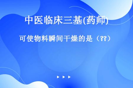 可使物料瞬间干燥的是（??）