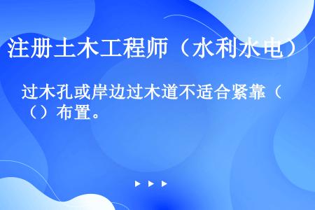 过木孔或岸边过木道不适合紧靠（）布置。