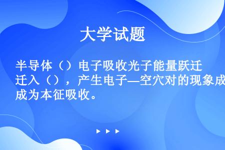 半导体（）电子吸收光子能量跃迁入（），产生电子—空穴对的现象成为本征吸收。