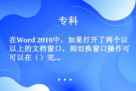 在Word 2010中，如果打开了两个以上的文档窗口，则切换窗口操作可以在（）完成。