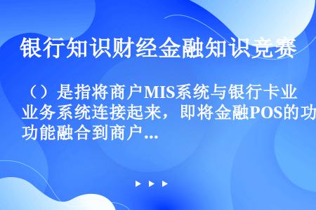 （）是指将商户MIS系统与银行卡业务系统连接起来，即将金融POS的功能融合到商户收银终端，替代POS...