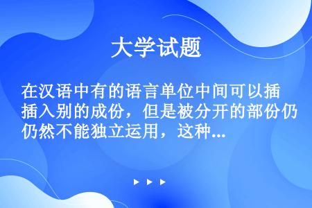 在汉语中有的语言单位中间可以插入别的成份，但是被分开的部份仍然不能独立运用，这种单位叫做（）。