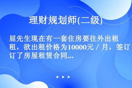 屈先生现在有一套住房要往外出租，欲出租价格为10000元／月，签订了房屋租赁合同，若出现由于特殊情况...