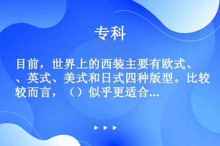 目前，世界上的西装主要有欧式、英式、美式和日式四种版型。比较而言，（）似乎更适合中国人在比较正式的商...