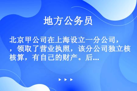 北京甲公司在上海设立一分公司，领取了营业执照，该分公司独立核算，有自己的财产。后该分公司因与乙公司签...