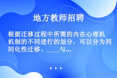 根据迁移过程中所需的内在心理机制的不同进行的划分，可以分为同化性迁移、____与____。