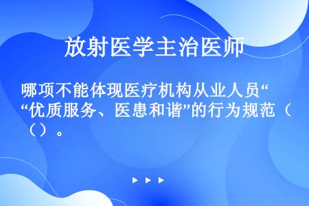 哪项不能体现医疗机构从业人员“优质服务、医患和谐”的行为规范（）。