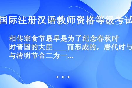 相传寒食节最早是为了纪念春秋时晋国的大臣____而形成的，唐代时与清明节合二为一。