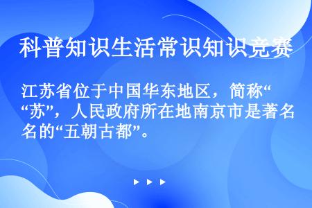 江苏省位于中国华东地区，简称“苏”，人民政府所在地南京市是著名的“五朝古都”。
