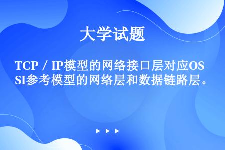 TCP／IP模型的网络接口层对应OSI参考模型的网络层和数据链路层。