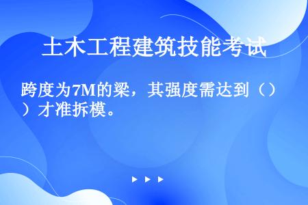 跨度为7M的梁，其强度需达到（）才准拆模。