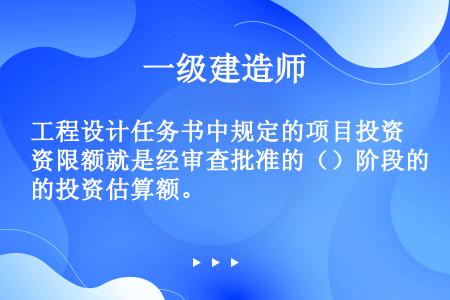 工程设计任务书中规定的项目投资限额就是经审查批准的（）阶段的投资估算额。