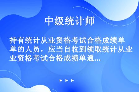 持有统计从业资格考试合格成绩单的人员，应当自收到领取统计从业资格考试合格成绩单通知之日起（）内，向承...