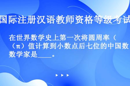 在世界数学史上第一次将圆周率（π）值计算到小数点后七位的中国数学家是____。